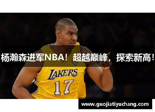 杨瀚森进军NBA！超越巅峰，探索新高！